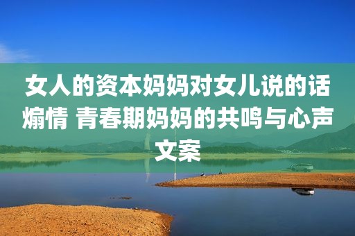 女人的资本妈妈对女儿说的话煽情 青春期妈妈的共鸣与心声文案