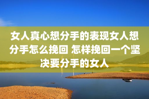女人真心想分手的表现女人想分手怎么挽回 怎样挽回一个坚决要分手的女人