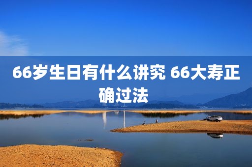 66岁生日有什么讲究 66大寿正确过法 