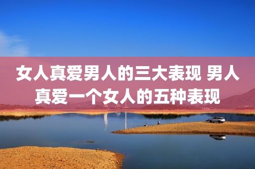 女人真爱男人的三大表现 男人真爱一个女人的五种表现