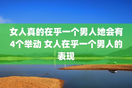 女人真的在乎一个男人她会有4个举动 女人在乎一个男人的表现