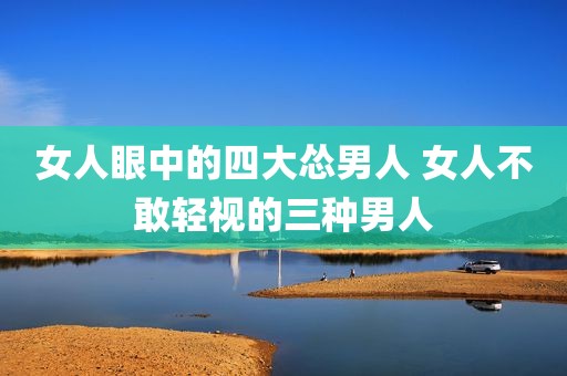 女人眼中的四大怂男人 女人不敢轻视的三种男人