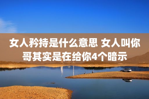 女人矜持是什么意思 女人叫你哥其实是在给你4个暗示