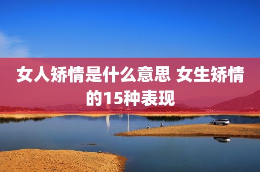 女人矫情是什么意思 女生矫情的15种表现