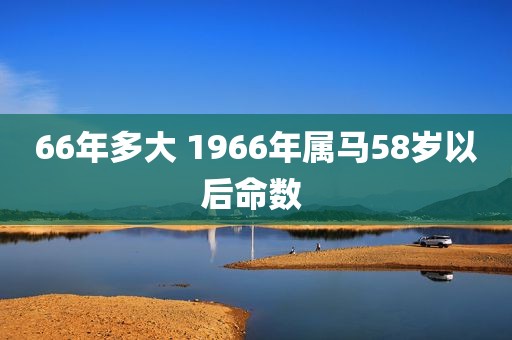 66年多大 1966年属马58岁以后命数 