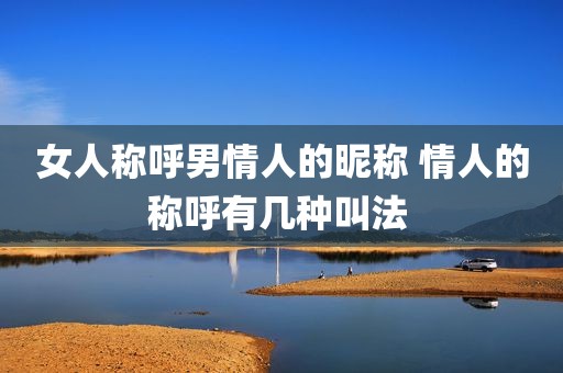 女人称呼男情人的昵称 情人的称呼有几种叫法 