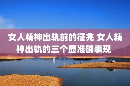 女人精神出轨前的征兆 女人精神出轨的三个最准确表现 