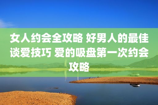 女人约会全攻略 好男人的最佳谈爱技巧 爱的吸盘第一次约会攻略