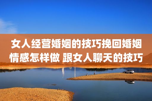 女人经营婚姻的技巧挽回婚姻情感怎样做 跟女人聊天的技巧