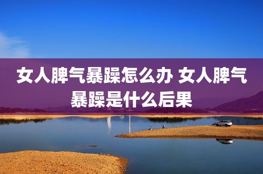 女人脾气暴躁怎么办 女人脾气暴躁是什么后果