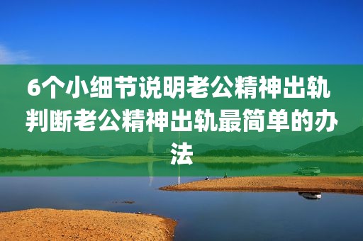 6个小细节说明老公精神出轨 判断老公精神出轨最简单的办法