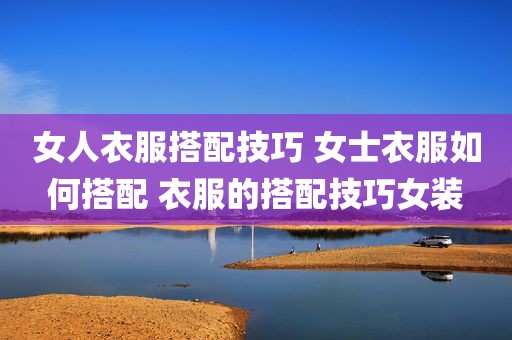女人衣服搭配技巧 女士衣服如何搭配 衣服的搭配技巧女装