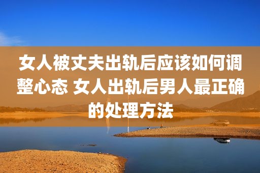 女人被丈夫出轨后应该如何调整心态 女人出轨后男人最正确的处理方法