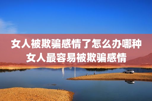 女人被欺骗感情了怎么办哪种女人最容易被欺骗感情