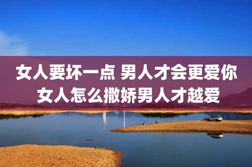 女人要坏一点 男人才会更爱你 女人怎么撒娇男人才越爱