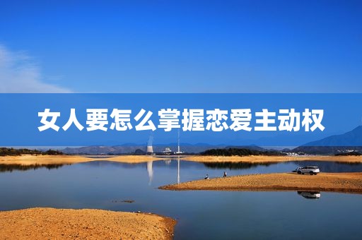 女人要怎么掌握恋爱主动权