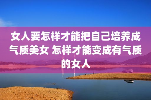 女人要怎样才能把自己培养成气质美女 怎样才能变成有气质的女人
