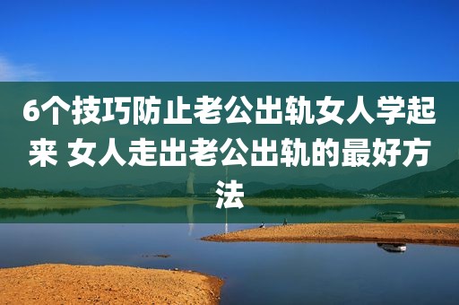 6个技巧防止老公出轨女人学起来 女人走出老公出轨的最好方法