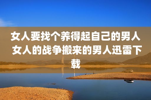 女人要找个养得起自己的男人 女人的战争搬来的男人迅雷下载
