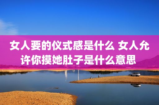 女人要的仪式感是什么 女人允许你摸她肚子是什么意思 