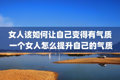 女人该如何让自己变得有气质 一个女人怎么提升自己的气质