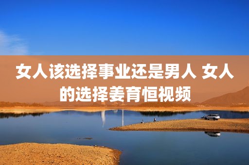 女人该选择事业还是男人 女人的选择姜育恒视频