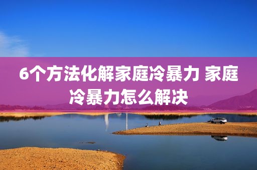6个方法化解家庭冷暴力 家庭冷暴力怎么解决