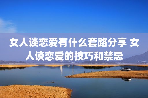 女人谈恋爱有什么套路分享 女人谈恋爱的技巧和禁忌