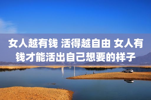 女人越有钱 活得越自由 女人有钱才能活出自己想要的样子