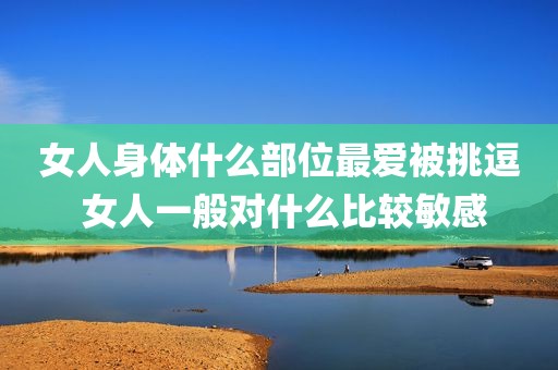 女人身体什么部位最爱被挑逗 女人一般对什么比较敏感