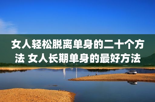 女人轻松脱离单身的二十个方法 女人长期单身的最好方法