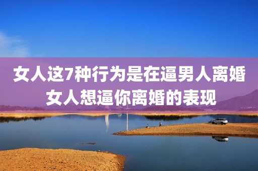 女人这7种行为是在逼男人离婚 女人想逼你离婚的表现