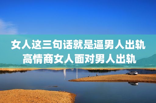 女人这三句话就是逼男人出轨 高情商女人面对男人出轨