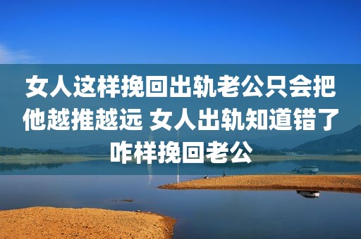 女人这样挽回出轨老公只会把他越推越远 女人出轨知道错了咋样挽回老公