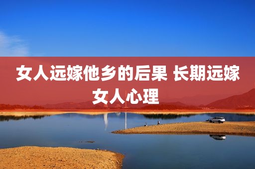女人远嫁他乡的后果 长期远嫁女人心理 