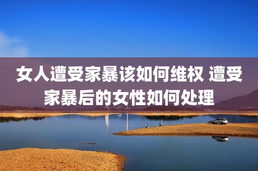 女人遭受家暴该如何维权 遭受家暴后的女性如何处理