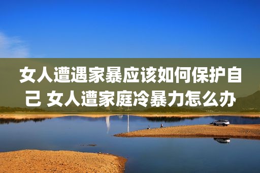 女人遭遇家暴应该如何保护自己 女人遭家庭冷暴力怎么办