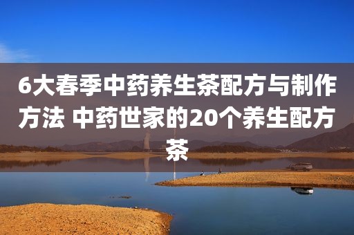 6大春季中药养生茶配方与制作方法 中药世家的20个养生配方茶