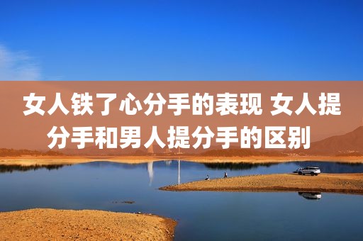 女人铁了心分手的表现 女人提分手和男人提分手的区别 