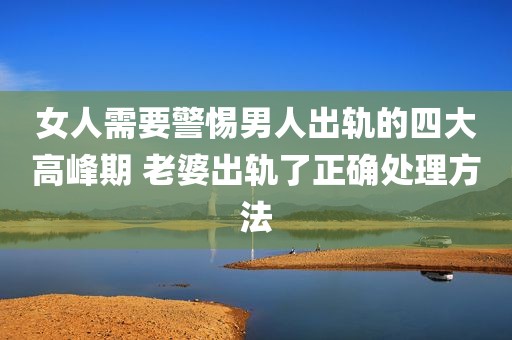 女人需要警惕男人出轨的四大高峰期 老婆出轨了正确处理方法