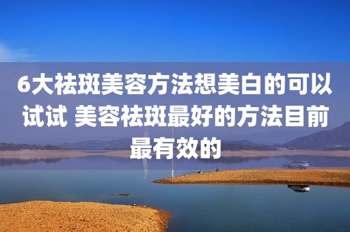 6大祛斑美容方法想美白的可以试试 美容祛斑最好的方法目前最有效的