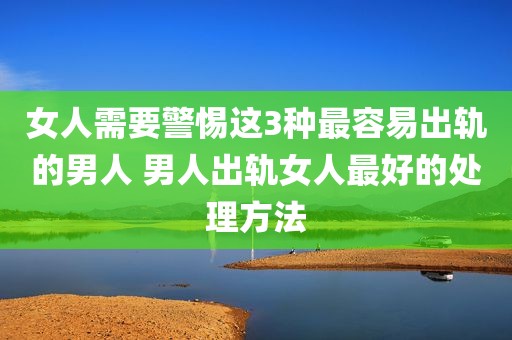 女人需要警惕这3种最容易出轨的男人 男人出轨女人最好的处理方法