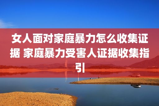 女人面对家庭暴力怎么收集证据 家庭暴力受害人证据收集指引