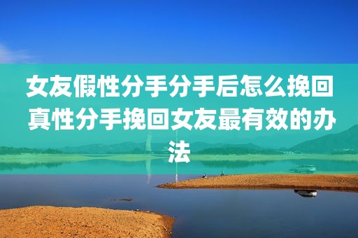 女友假性分手分手后怎么挽回 真性分手挽回女友最有效的办法