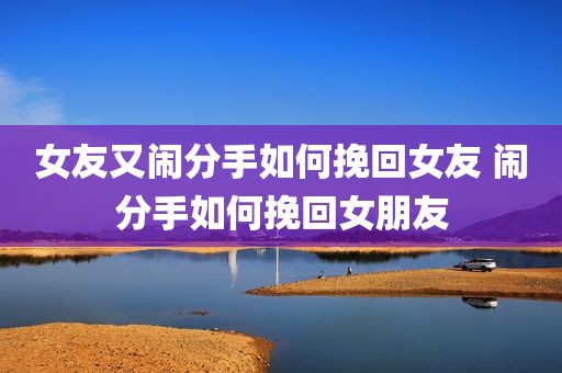 女友又闹分手如何挽回女友 闹分手如何挽回女朋友