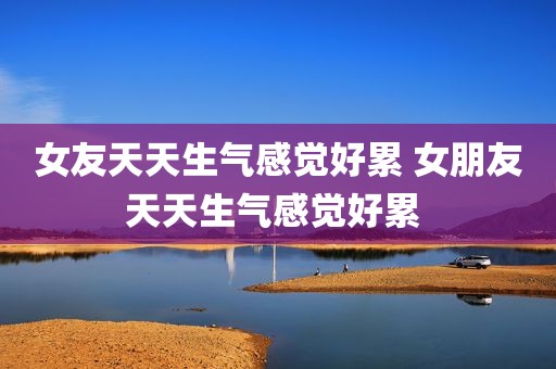 女友天天生气感觉好累 女朋友天天生气感觉好累 