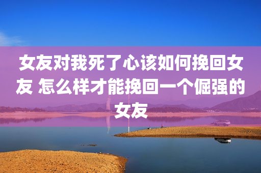女友对我死了心该如何挽回女友 怎么样才能挽回一个倔强的女友