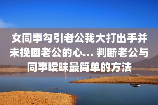 女同事勾引老公我大打出手并未挽回老公的心… 判断老公与同事暧昧最简单的方法