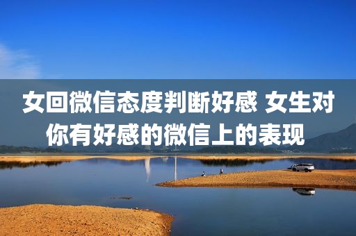 女回微信态度判断好感 女生对你有好感的微信上的表现 
