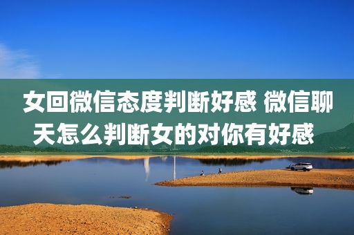 女回微信态度判断好感 微信聊天怎么判断女的对你有好感 